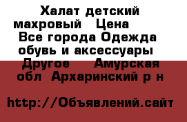 Халат детский махровый › Цена ­ 400 - Все города Одежда, обувь и аксессуары » Другое   . Амурская обл.,Архаринский р-н